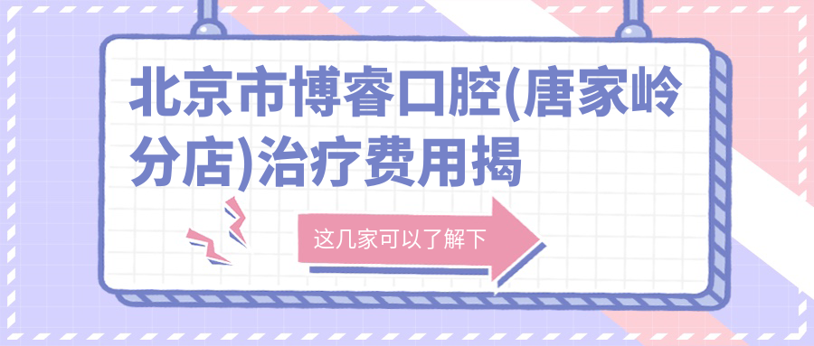 北京市博睿口腔(唐家岭分店)治疗费用揭秘？牙齿矫正2W+ 洗牙100+ 烤瓷牙3K+