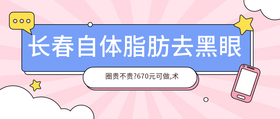 长春自体脂肪去黑眼圈贵不贵?670元可做,术前指南教你不被坑