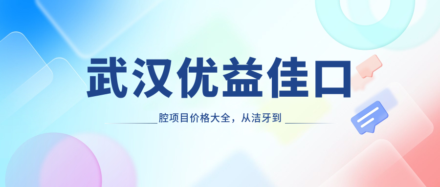 武汉优益佳口腔项目价格大全，从洁牙到种植牙多面解析，费用980元起