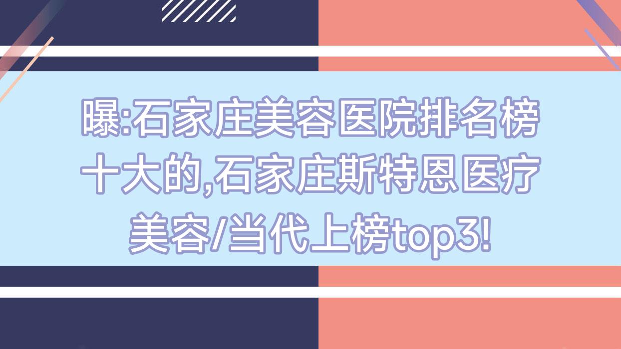 曝:石家庄美容医院排名榜十大的,石家庄斯特恩医疗美容/当代上榜top3!
