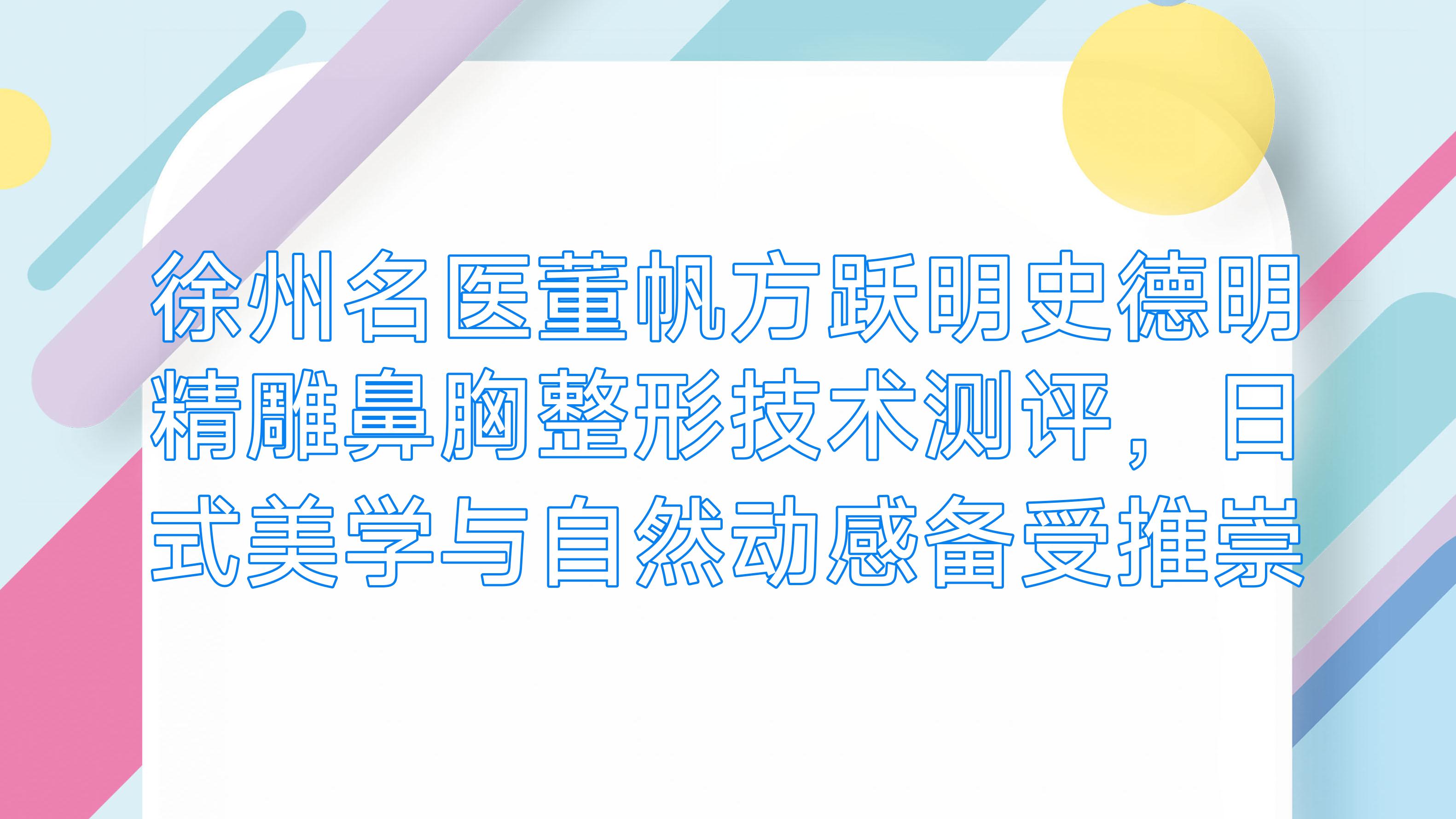 徐州名医董帆方跃明史德明微雕鼻胸整形技术测评，日式美学与自然动感备受推崇