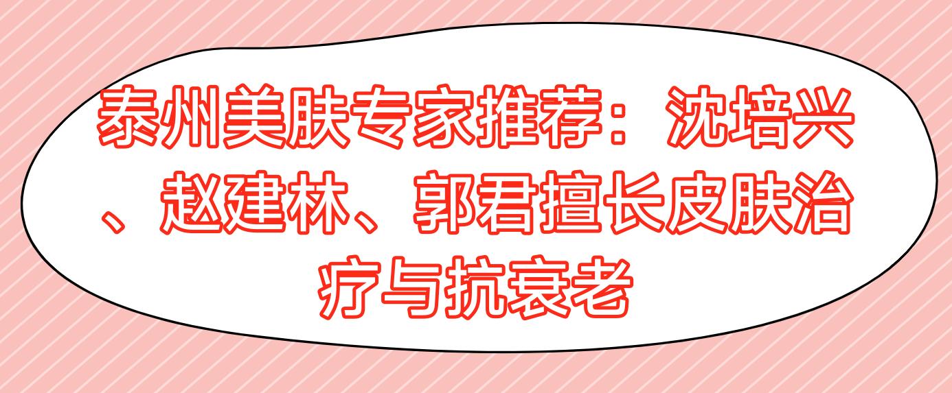 泰州美肤医生推荐：沈培兴、赵建林、郭君擅长皮肤治疗与抗衰老