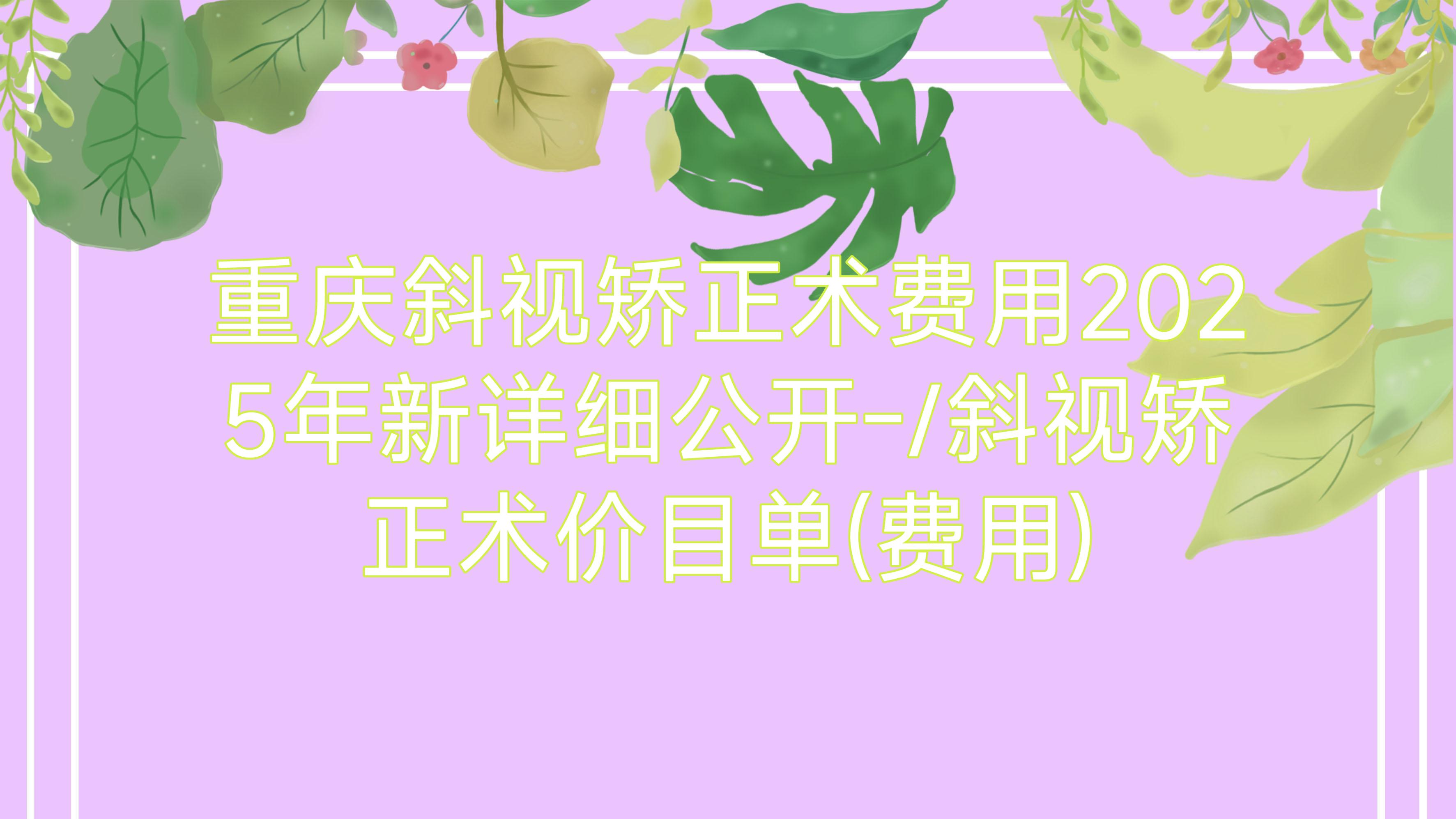 重庆斜视矫正术费用2025年新详细公开-/斜视矫正术价目单(费用)