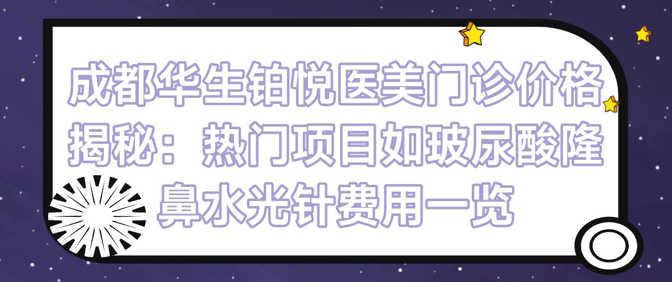 成都华生铂悦医美门诊价格揭秘：热门项目如玻尿酸隆鼻费用一览