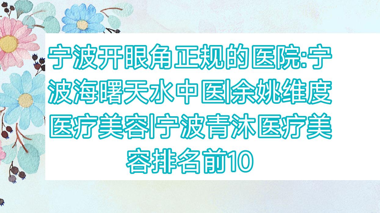 宁波开眼角正规的医院:宁波海曙天水中医|余姚维度医疗美容|宁波青沐医疗美容排名前10