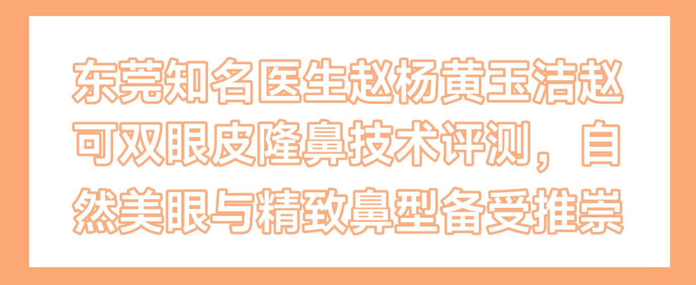东莞有名医生赵杨黄玉洁赵可双眼皮隆鼻技术评测，自然美眼与精致鼻型备受推崇