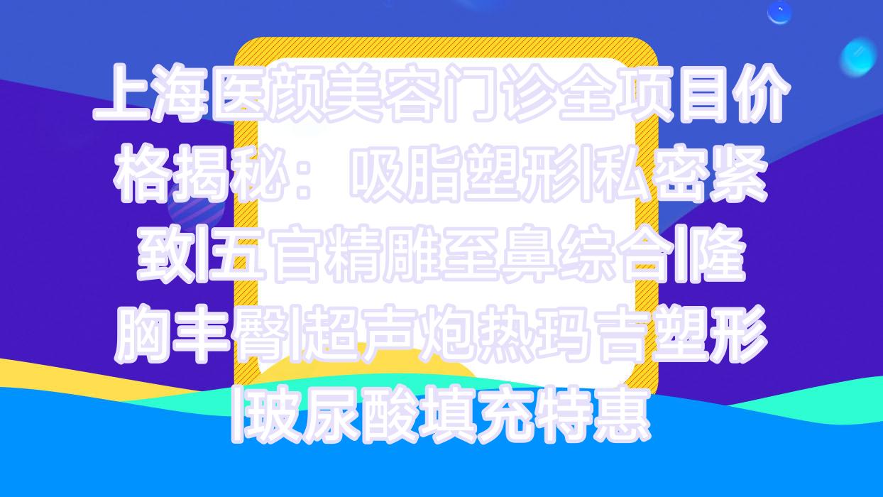 上海医颜美容门诊全项目价格揭秘：吸脂塑形|私密紧致|五官微雕至鼻综合|隆胸丰臀|超声炮热玛吉塑形|玻尿酸填充实惠