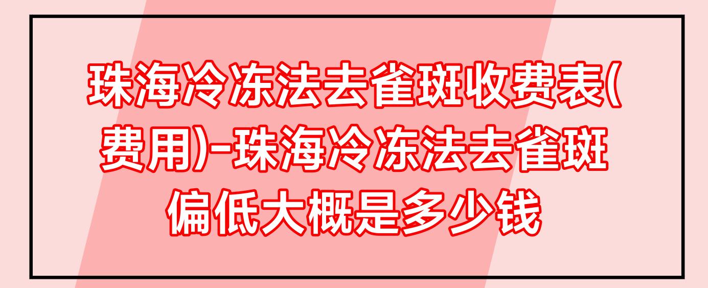 珠海冷冻法去雀斑收费表(费用)-珠海冷冻法去雀斑偏低大概是多少钱