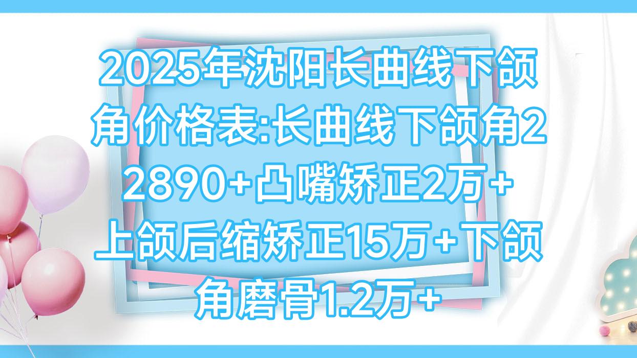 2025年沈阳长曲线下颌角价格表:长曲线下颌角22890+凸嘴矫正2万+上颌后缩矫正15万+下颌角磨骨1.2万+