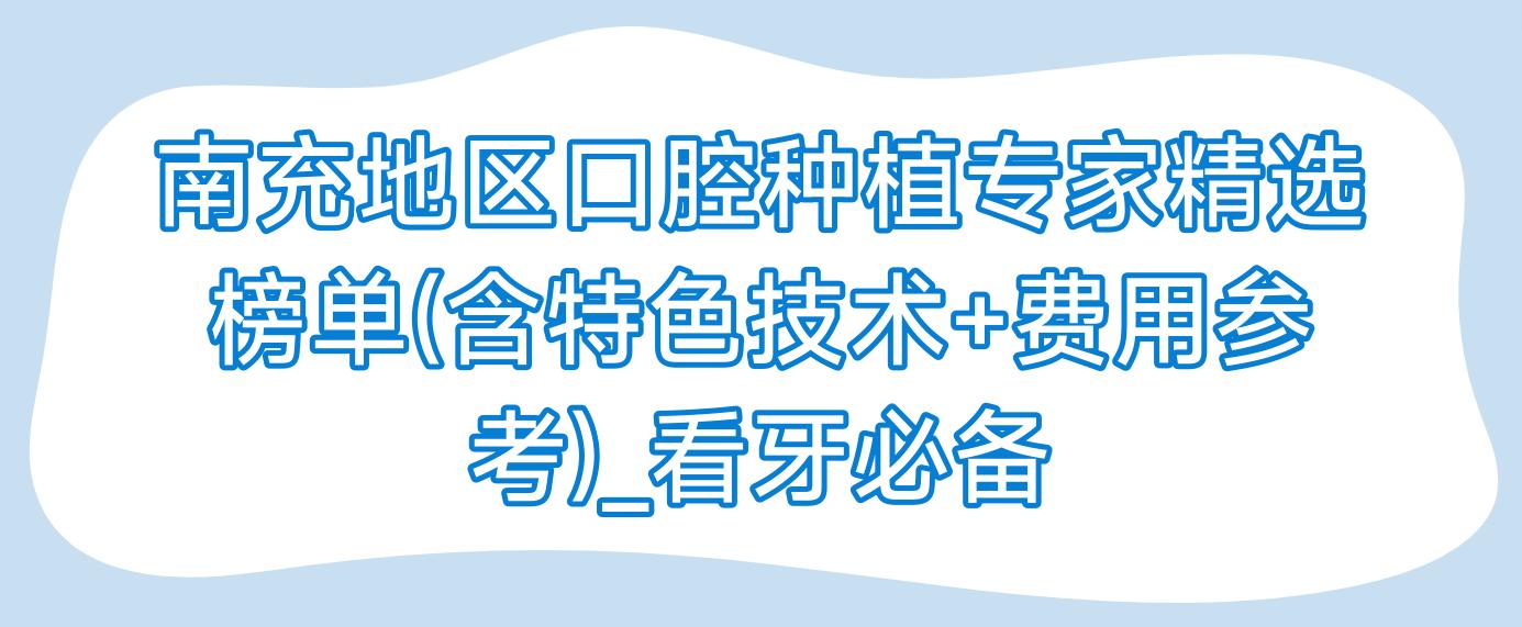 南充地区口腔种植医生精选榜单(含特色技术+费用参考)_看牙必备