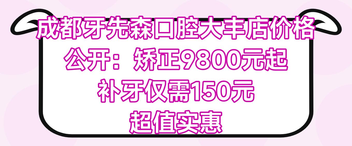 成都牙先森口腔大丰店价格公开：矫正9800元起 补牙仅需150元 超值实惠