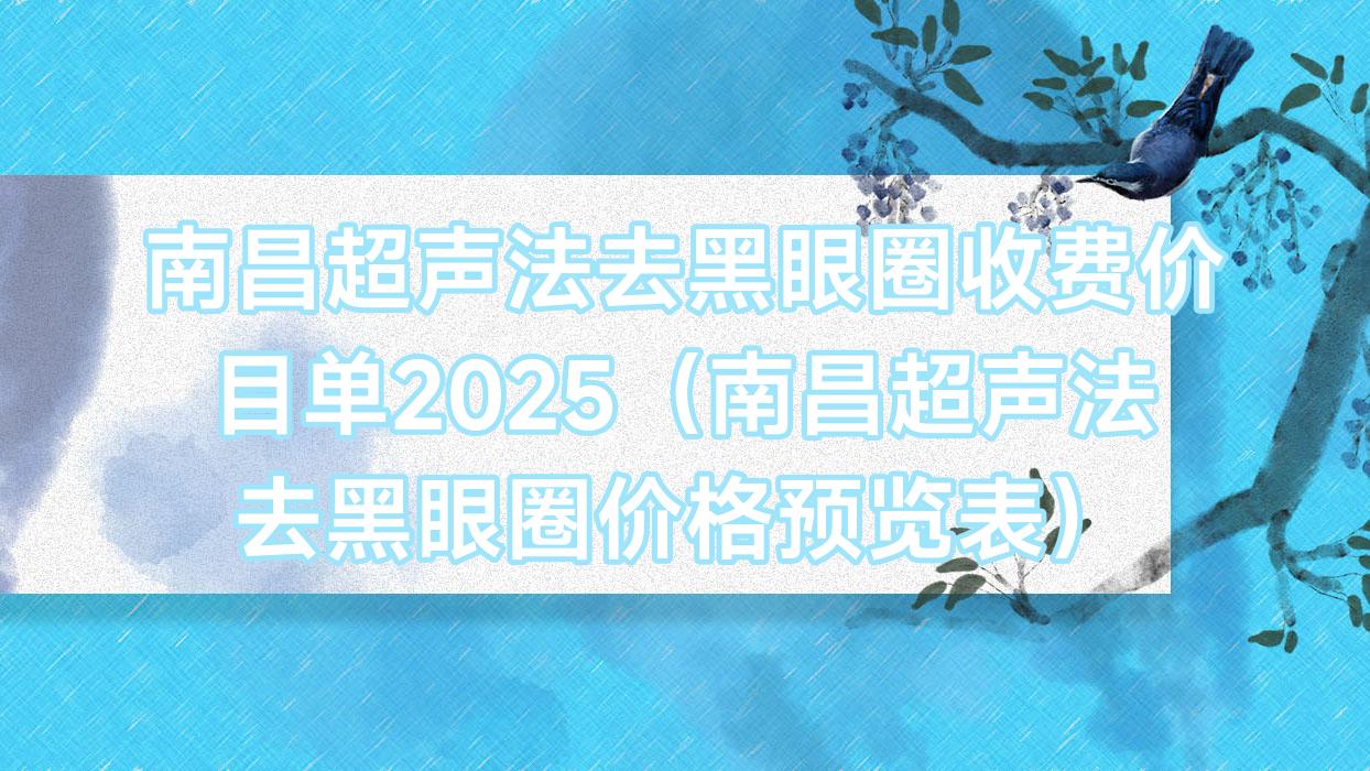 南昌超声法去黑眼圈收费价目单2025（南昌超声法去黑眼圈价格预览表）