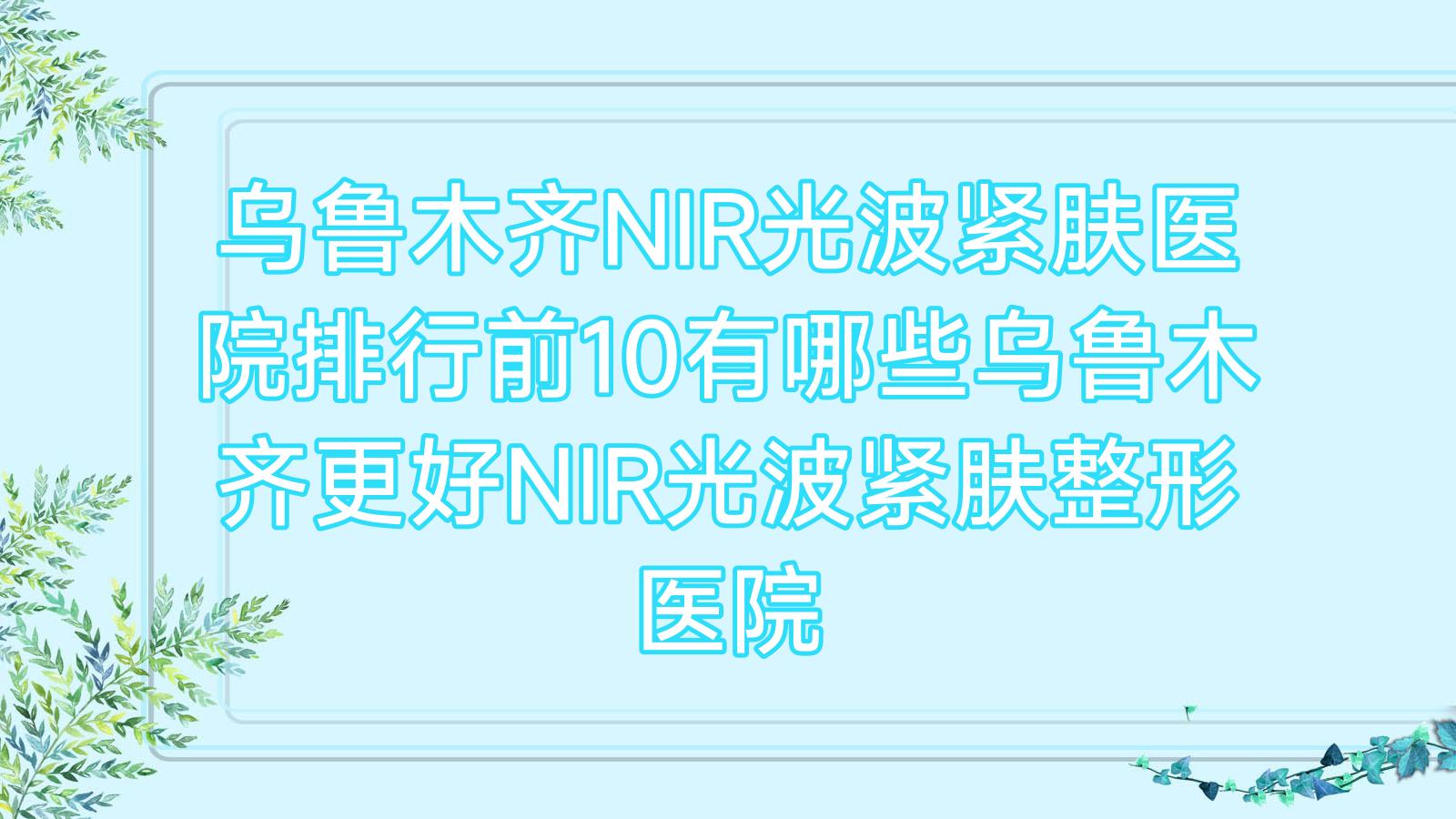 乌鲁木齐NIR光波紧肤医院排行前10有哪些乌鲁木齐更好NIR光波紧肤整形医院