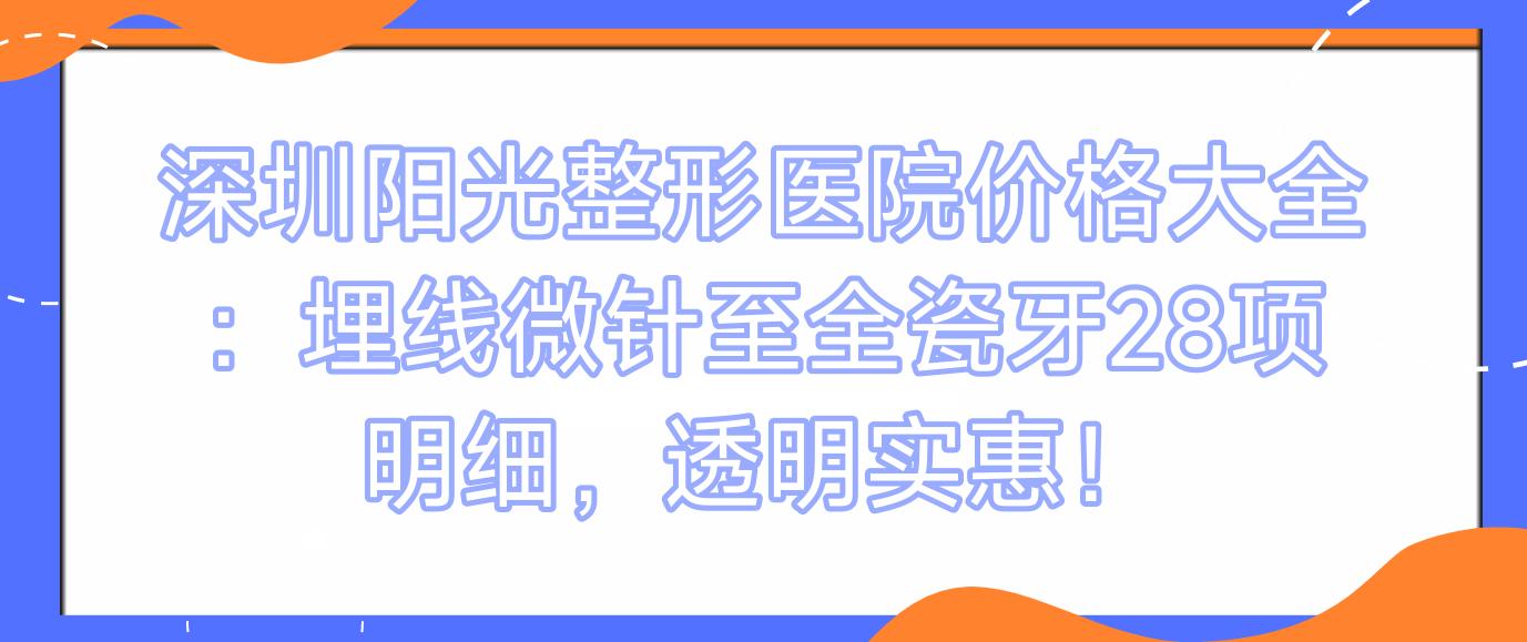 深圳阳光整形医院价格大全：埋线微针至全瓷牙28项明细，透明实惠！