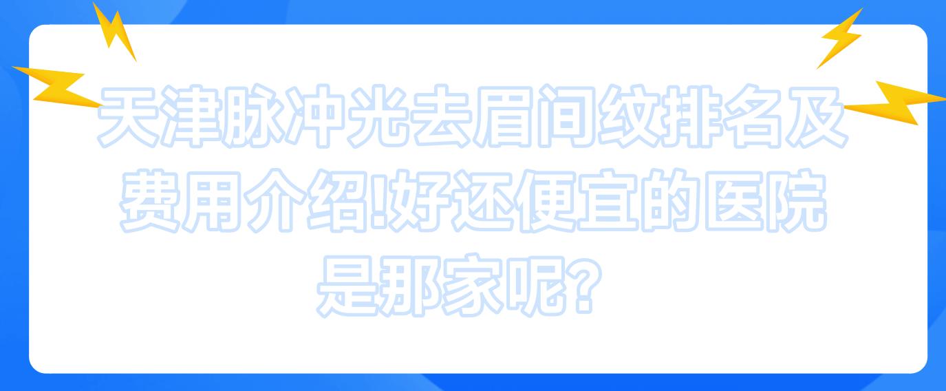 天津脉冲光去眉间纹排名及费用介绍!好还便宜的医院是那家呢？