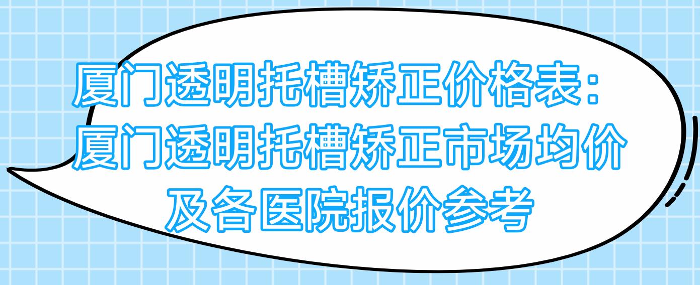 厦门透明托槽矫正价格表：厦门透明托槽矫正市场均价及各医院报价参考 