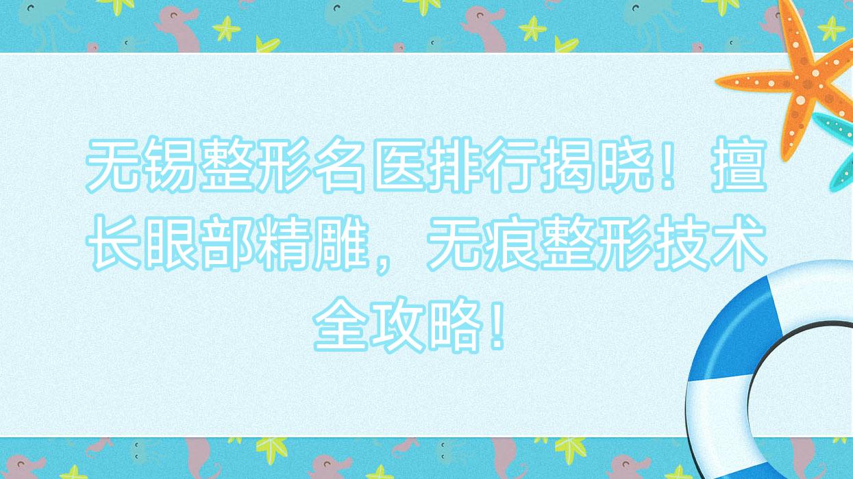 无锡整形名医排行揭晓！擅长眼部微雕，无痕整形技术全攻略！