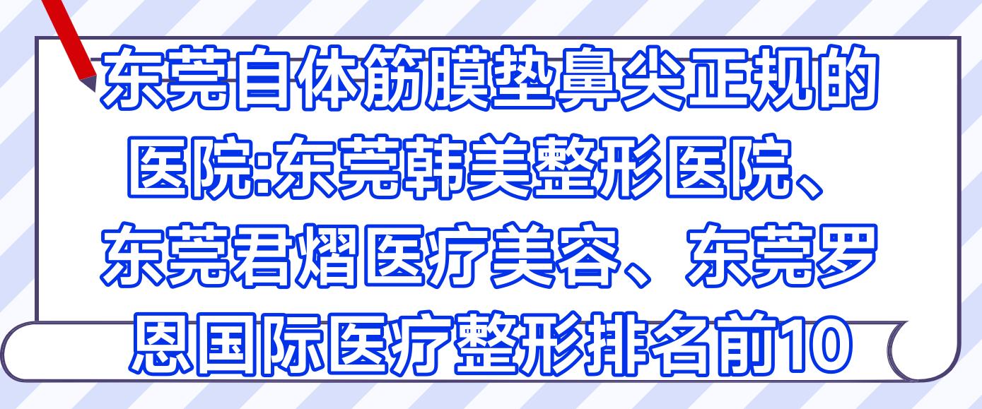 东莞自体筋膜垫鼻尖正规的医院:东莞韩美整形医院、东莞君熠医疗美容、东莞罗恩国内外医疗整形排名前10