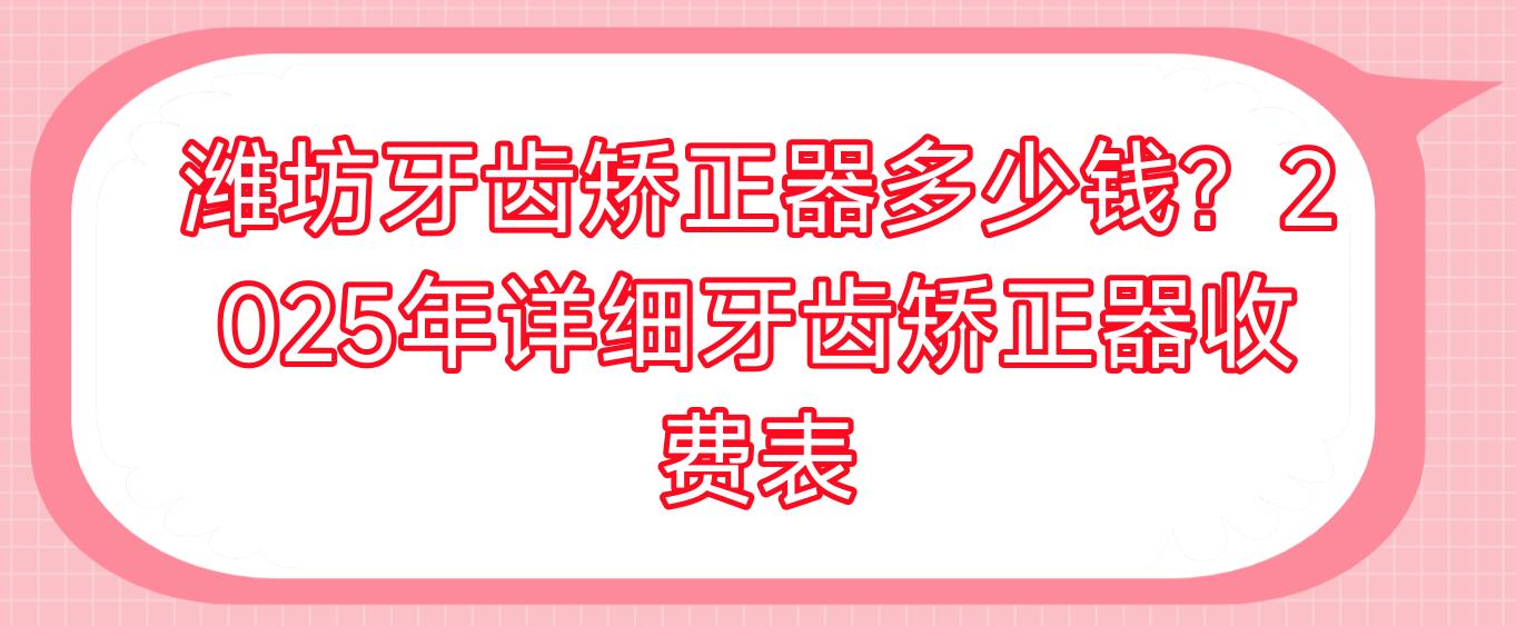潍坊牙齿矫正器多少钱？2025年详细牙齿矫正器收费表