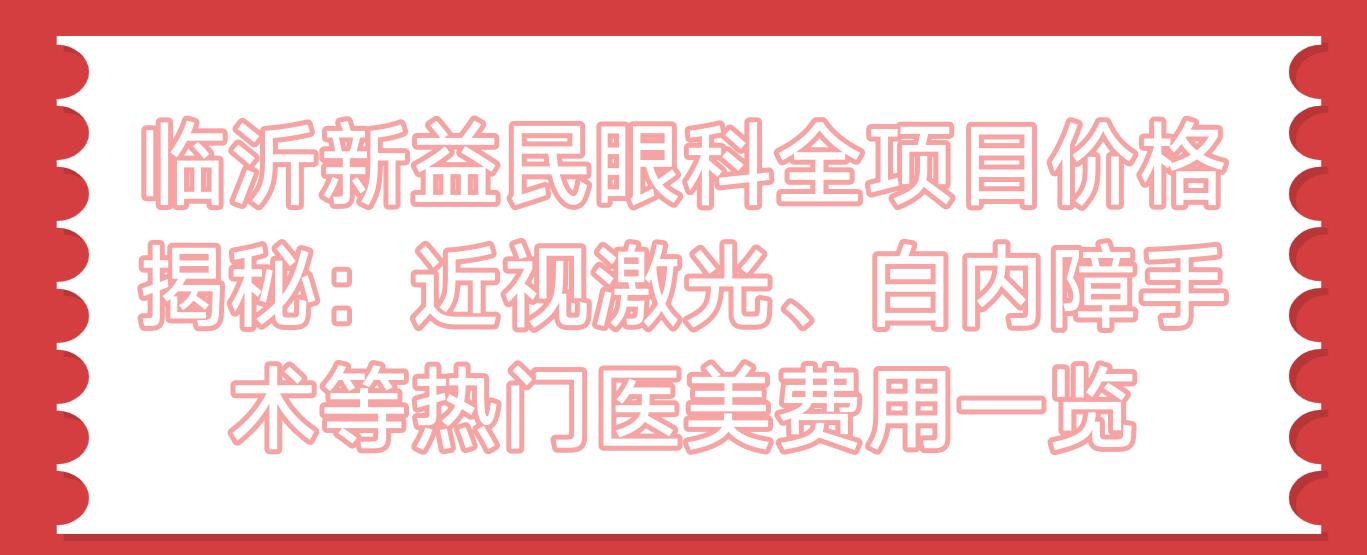 临沂新益民眼科全项目价格揭秘：近视激光、白内障手术等热门医美费用一览