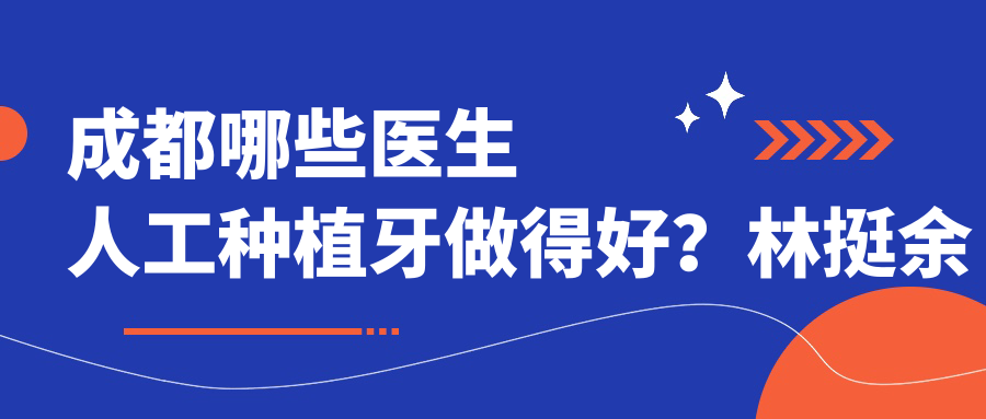 成都哪些医生人工种植牙做得好？林挺余自能吴家荣等医生如何？