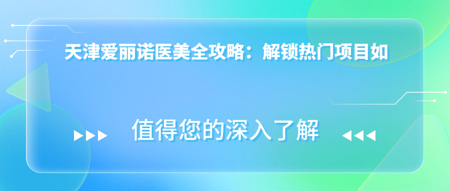 天津爱丽诺医美全攻略：解锁热门项目如玻尿酸隆鼻价格表