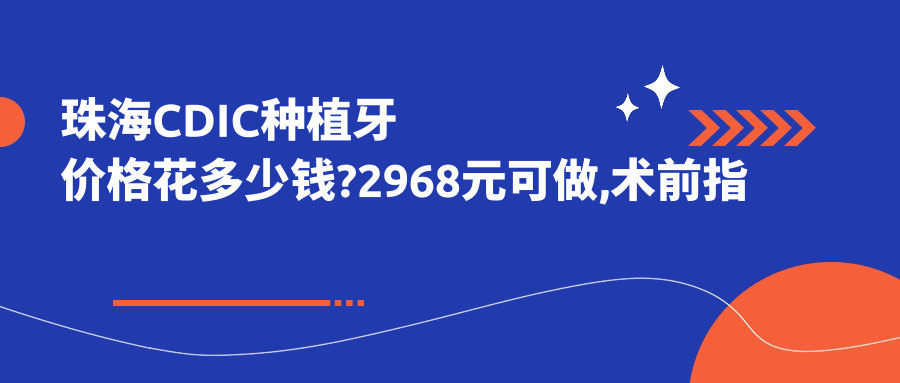 珠海CDIC种植牙价格花多少钱?2968元可做,术前指南教你不被坑