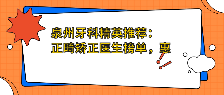 泉州牙科人才推荐：正畸矫正医生榜单，惠雯婷温振宇汪云强等名医参考