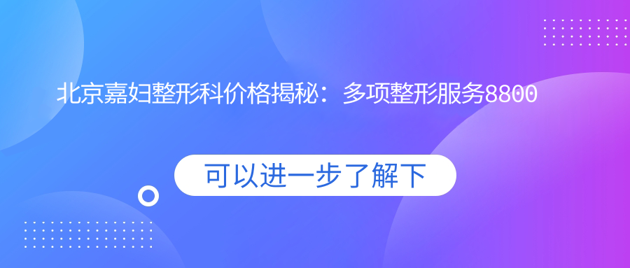 北京嘉妇整形科价格揭秘：多项整形服务8800元起，全览优惠价！