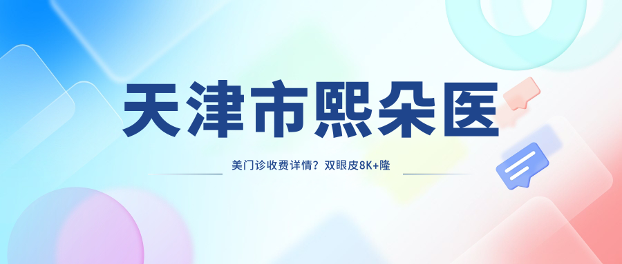 天津市熙朵医美门诊收费详情？双眼皮8K+隆鼻1.5W+皮肤管理5K+