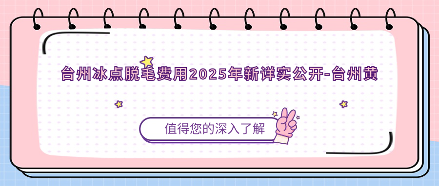 台州冰点脱毛费用2025年新详实公开-台州黄岩菲特医疗美容/台州韩辰美容冰点脱毛价格表(价格)