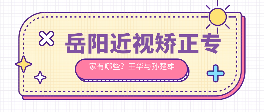 岳阳近视矫正医生有哪些？王华与孙楚雄医生备受推崇