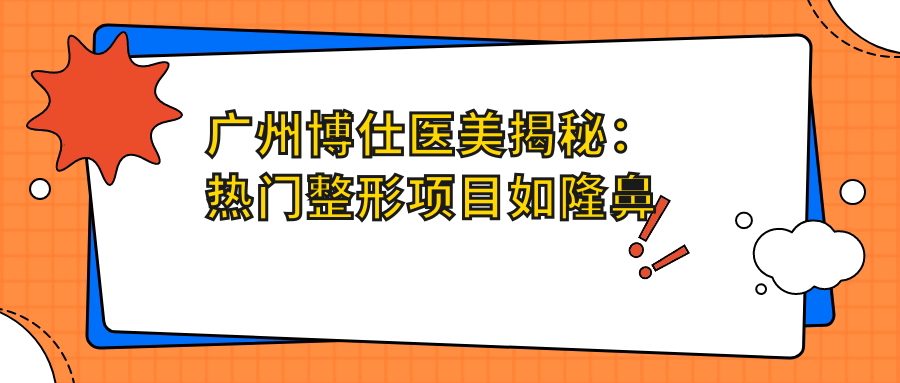 广州博仕医美揭秘：热门整形项目如隆鼻眼综合价格全览