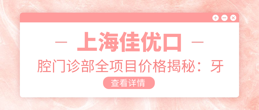上海佳优口腔门诊部全项目价格揭秘：牙套矫正实惠+根管治疗详价+种植牙超值套餐2880起+全瓷牙美白修复多选