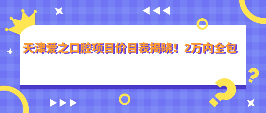 天津爱之口腔项目价目表揭晓！2万内全包含，透明实惠品质优选！