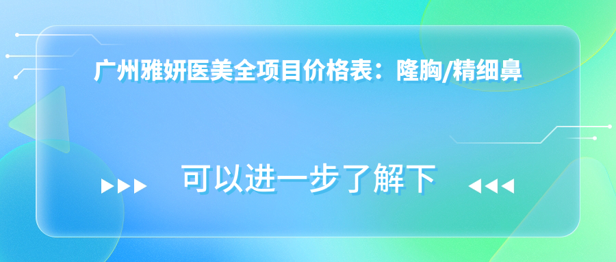 广州雅妍医美全项目价格表：隆胸/精细鼻尖塑形/鼻综合/山根垫高/耳部整形等实惠，详询