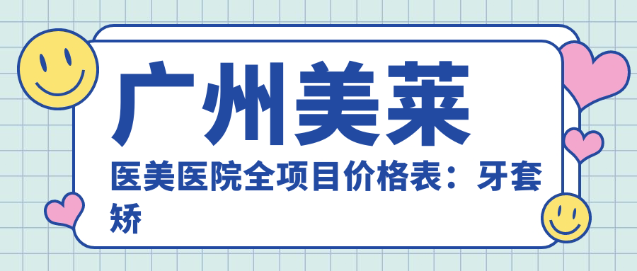 广州美莱医美医院全项目价格表：牙套矫正实惠+埋线提升价格+微针美肤+补牙洗牙套餐+隆胸吸脂详列