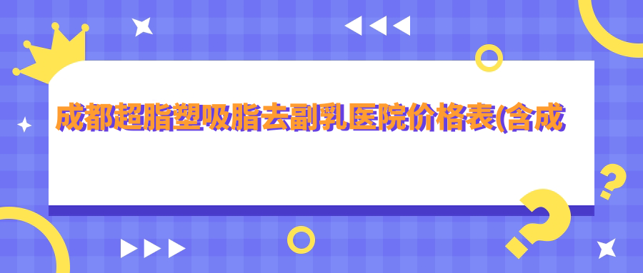 成都超脂塑吸脂去副乳医院价格表(含成都成都金牛医熹美悦医疗美容/诗丽堂（天鹅湖形象店）/尊世慕华医疗美容超脂塑吸脂去副乳费用)