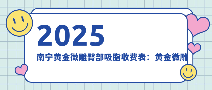 2025南宁黄金微雕臀部吸脂收费表：黄金微雕吸脂提臀/黄金微雕吸脂隆胸/黄金微雕手臂吸脂等黄金微雕臀部吸脂价格概览