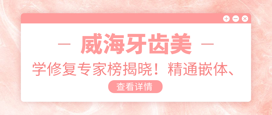 威海牙齿美学修复医生榜揭晓！精通嵌体、美白及矫正，医生详情、价格、地址全攻略！