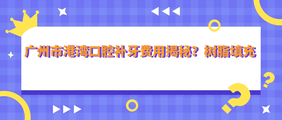 广州市港湾口腔补牙费用揭秘？树脂填充几百元+烤瓷牙千元+隐形矫正上万