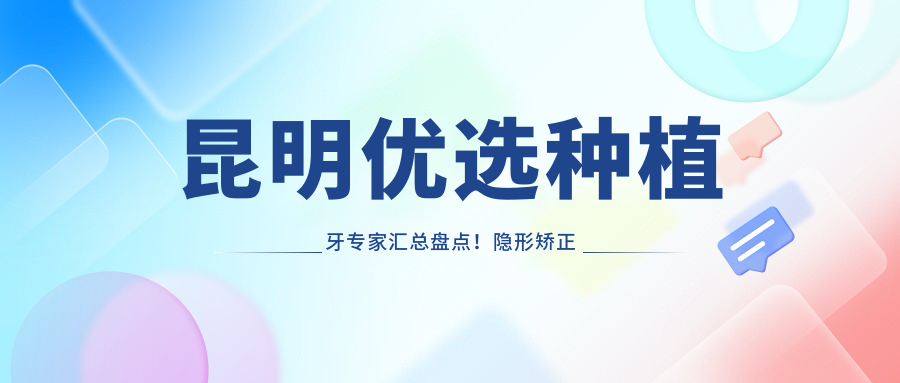 昆明优选种植牙医生汇总盘点！隐形矫正与即刻种植受赞！医生口碑推荐！