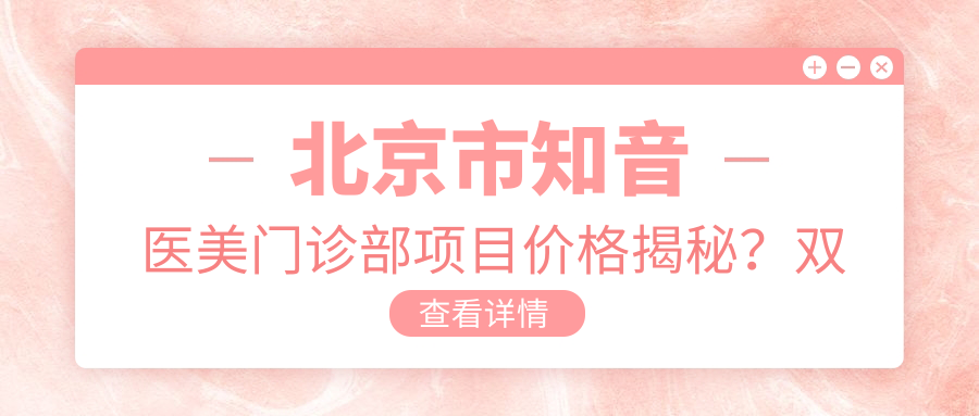 北京市知音医美门诊部项目价格揭秘？双眼皮8K+ 隆鼻1.5W+ 皮肤管理年卡3W+