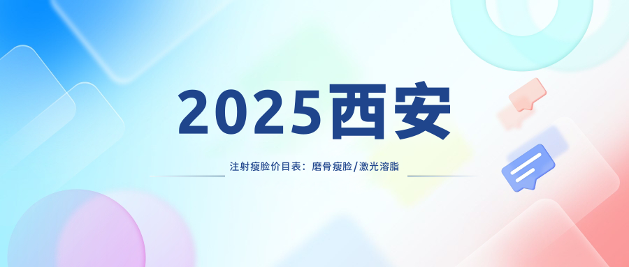 2025西安注射瘦脸价目表：磨骨瘦脸/激光溶脂瘦脸/水动力吸脂瘦脸等注射瘦脸价格概览