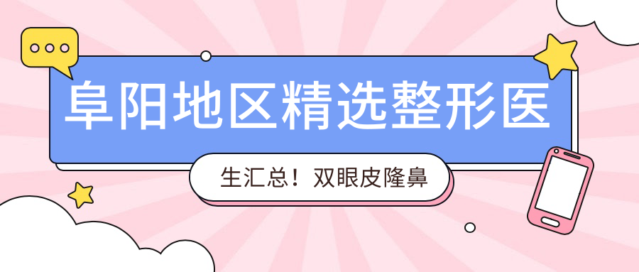 阜阳地区精选整形医生汇总！双眼皮隆鼻隆胸技术获赞！医生推荐新版