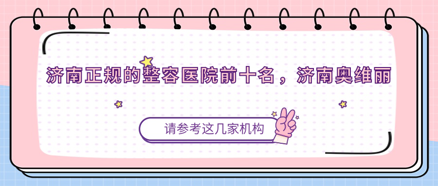 济南正规的整容医院前十名，济南奥维丽皮肤管理中心、济南悦美医疗美容整形都可信