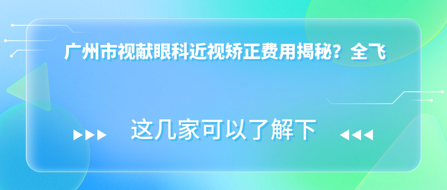 广州市视献眼科近视矫正费用揭秘？全飞秒近视手术约1.5W+ 半飞秒亲民价1W+ ICL晶体植入2.5W+起