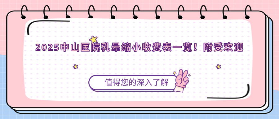 2025中山医院乳晕缩小收费表一览！附受欢迎医院排名！