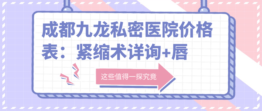 成都九龙私密医院价格表：紧缩术详询+唇形美化+3D生物束带修复+多面私密项目费用公开