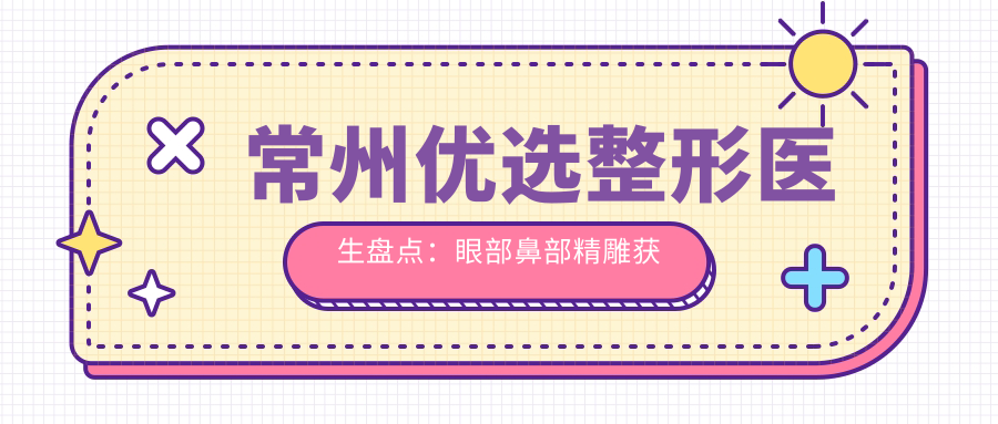 常州优选整形医生盘点：眼部鼻部微雕获赞，口碑实力彰显！